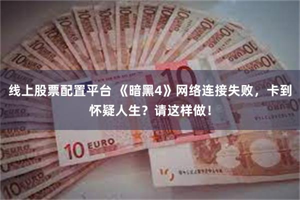 线上股票配置平台 《暗黑4》网络连接失败，卡到怀疑人生？请这样做！