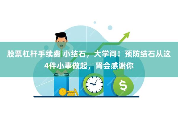 股票杠杆手续费 小结石，大学问！预防结石从这4件小事做起，肾会感谢你