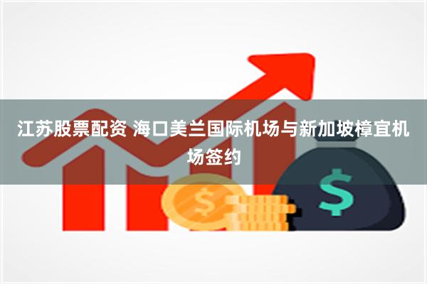 江苏股票配资 海口美兰国际机场与新加坡樟宜机场签约