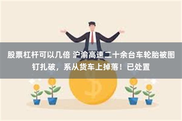 股票杠杆可以几倍 沪渝高速二十余台车轮胎被图钉扎破，系从货车上掉落！已处置