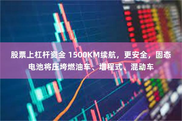 股票上杠杆资金 1500KM续航，更安全，固态电池将压垮燃油车、增程式、混动车