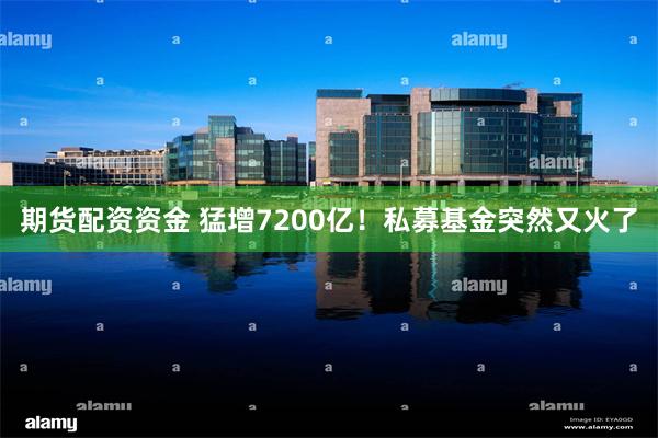 期货配资资金 猛增7200亿！私募基金突然又火了