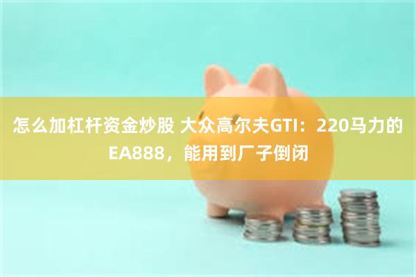 怎么加杠杆资金炒股 大众高尔夫GTI：220马力的EA888，能用到厂子倒闭