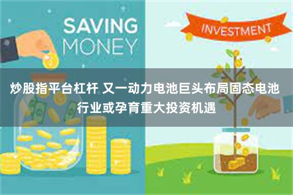 炒股指平台杠杆 又一动力电池巨头布局固态电池 行业或孕育重大投资机遇