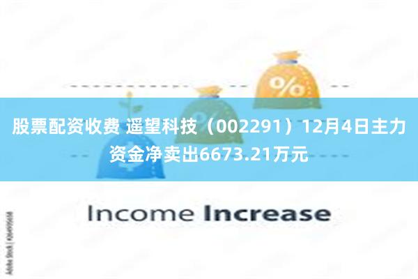 股票配资收费 遥望科技（002291）12月4日主力资金净卖出6673.21万元
