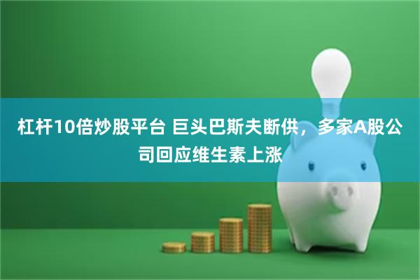 杠杆10倍炒股平台 巨头巴斯夫断供，多家A股公司回应维生素上涨