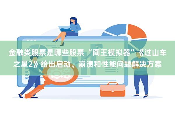 金融类股票是哪些股票 “阎王模拟器”《过山车之星2》给出启动、崩溃和性能问题解决方案