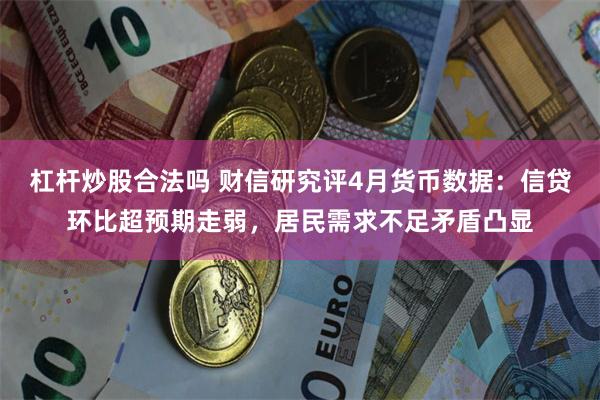 杠杆炒股合法吗 财信研究评4月货币数据：信贷环比超预期走弱，居民需求不足矛盾凸显