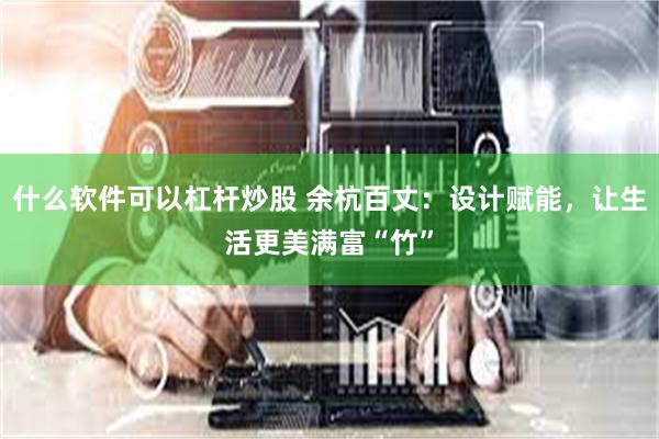 什么软件可以杠杆炒股 余杭百丈：设计赋能，让生活更美满富“竹”