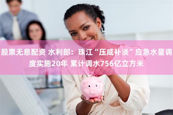 股票无息配资 水利部：珠江“压咸补淡”应急水量调度实施20年 累计调水756亿立方米