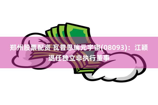 郑州股票配资 瓦普思瑞元宇宙(08093)：江颖退任独立非执行董事