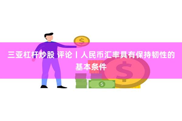 三亚杠杆炒股 评论丨人民币汇率具有保持韧性的基本条件