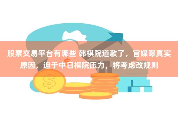 股票交易平台有哪些 韩棋院道歉了，官媒曝真实原因，迫于中日棋院压力，将考虑改规则