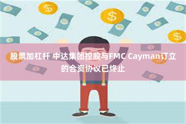 股票加杠杆 中达集团控股与FMC Cayman订立的合资协议已终止