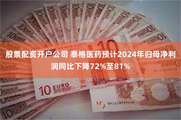 股票配资开户公司 泰格医药预计2024年归母净利润同比下降72%至81%