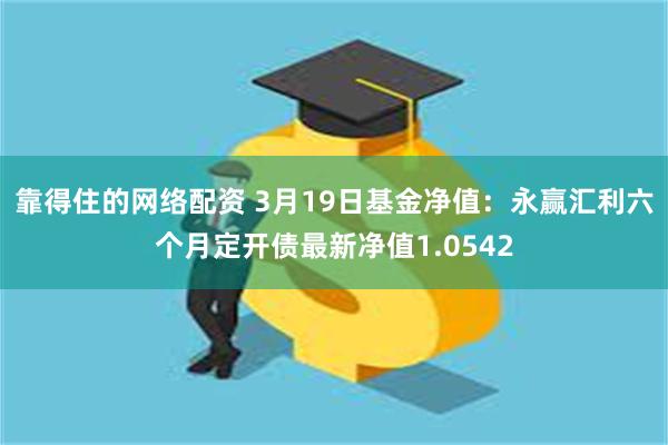 靠得住的网络配资 3月19日基金净值：永赢汇利六个月定开债最新净值1.0542