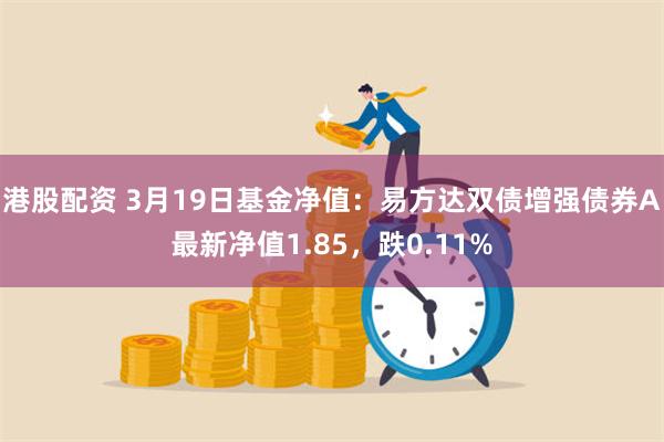 港股配资 3月19日基金净值：易方达双债增强债券A最新净值1.85，跌0.11%