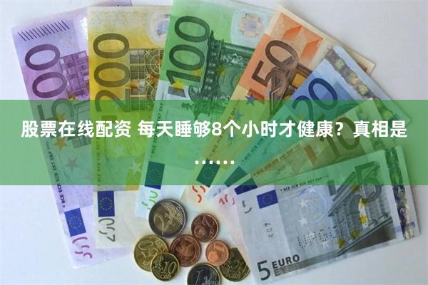 股票在线配资 每天睡够8个小时才健康？真相是……