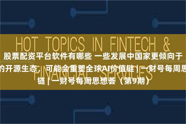 股票配资平台软件有哪些 一些发展中国家更倾向于接入中国主导的开源生态，可能会重塑全球AI价值链 | 一财号每周思想荟（第9期）