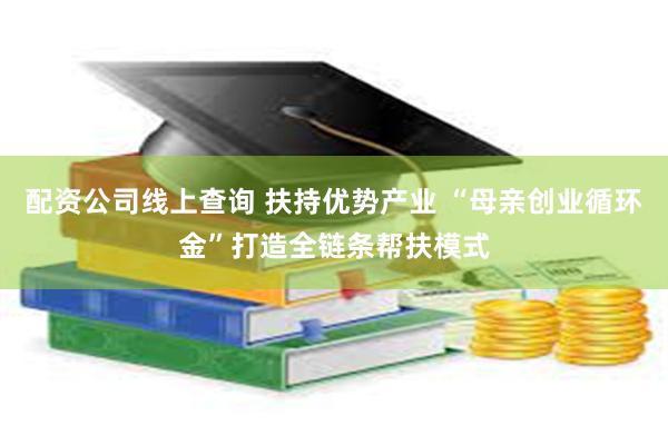 配资公司线上查询 扶持优势产业 “母亲创业循环金”打造全链条帮扶模式
