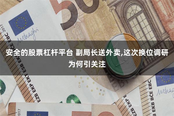 安全的股票杠杆平台 副局长送外卖,这次换位调研为何引关注