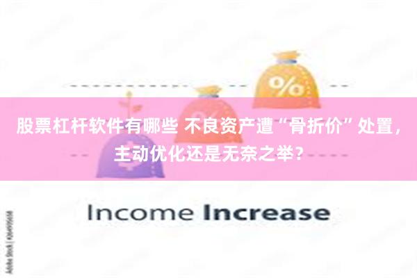 股票杠杆软件有哪些 不良资产遭“骨折价”处置，主动优化还是无奈之举？