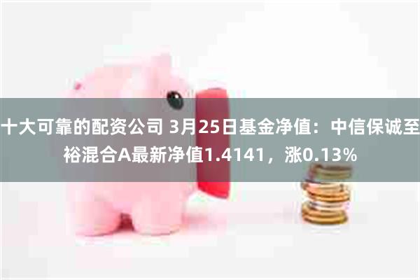 十大可靠的配资公司 3月25日基金净值：中信保诚至裕混合A最新净值1.4141，涨0.13%
