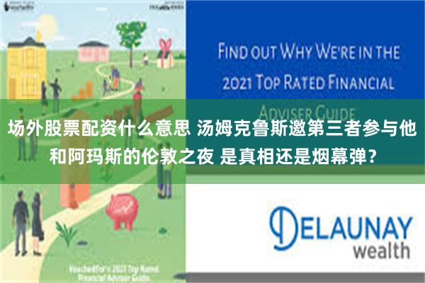 场外股票配资什么意思 汤姆克鲁斯邀第三者参与他和阿玛斯的伦敦之夜 是真相还是烟幕弹？
