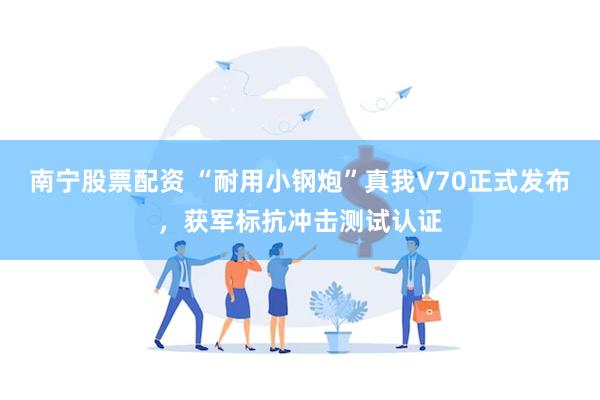南宁股票配资 “耐用小钢炮”真我V70正式发布，获军标抗冲击测试认证