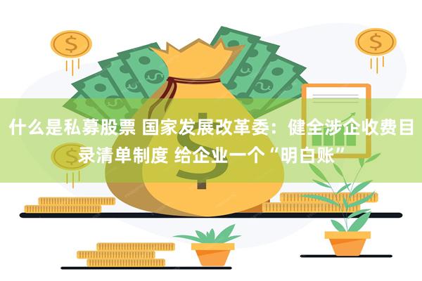 什么是私募股票 国家发展改革委：健全涉企收费目录清单制度 给企业一个“明白账”