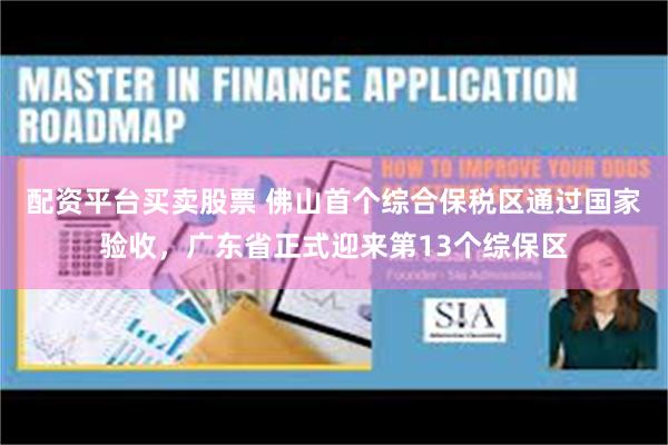 配资平台买卖股票 佛山首个综合保税区通过国家验收，广东省正式迎来第13个综保区