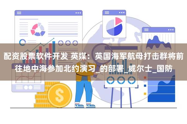 配资股票软件开发 英媒：英国海军航母打击群将前往地中海参加北约演习_的部署_威尔士_国防
