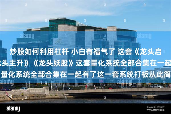 炒股如何利用杠杆 小白有福气了 这套《龙头启动》 《龙头基因》《龙头主升》《龙头妖股》这套量化系统全部合集在一起有了这一套系统打板从此简单