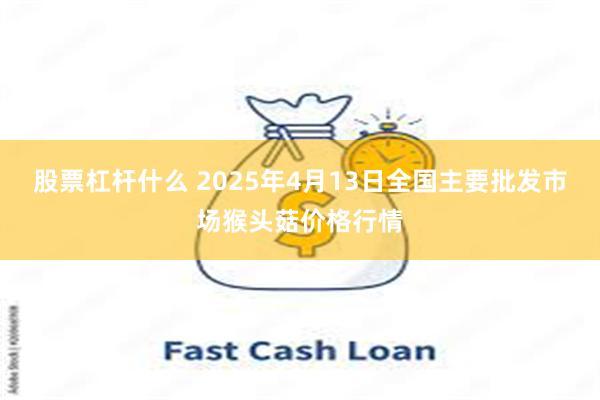 股票杠杆什么 2025年4月13日全国主要批发市场猴头菇价格行情