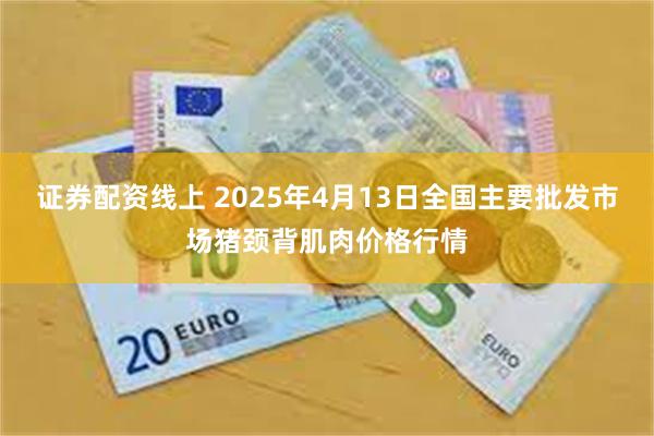 证券配资线上 2025年4月13日全国主要批发市场猪颈背肌肉价格行情