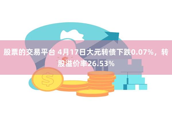 股票的交易平台 4月17日大元转债下跌0.07%，转股溢价率26.53%