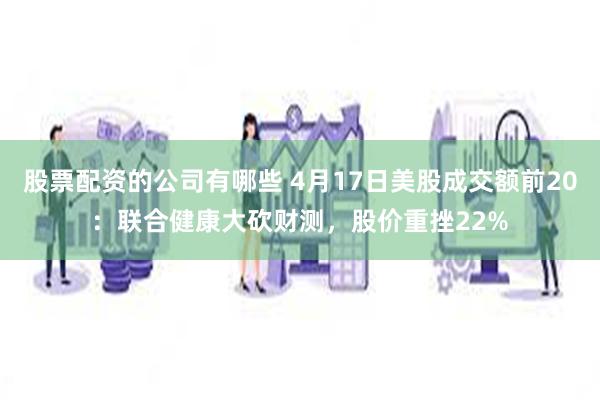 股票配资的公司有哪些 4月17日美股成交额前20：联合健康大砍财测，股价重挫22%