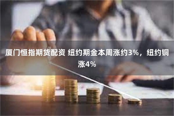 厦门恒指期货配资 纽约期金本周涨约3%，纽约铜涨4%