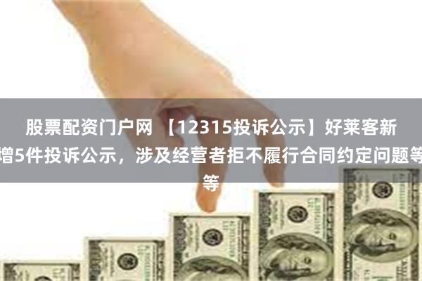 股票配资门户网 【12315投诉公示】好莱客新增5件投诉公示，涉及经营者拒不履行合同约定问题等