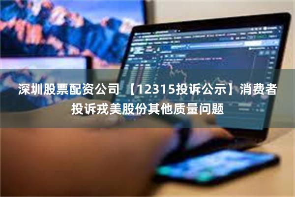 深圳股票配资公司 【12315投诉公示】消费者投诉戎美股份其他质量问题