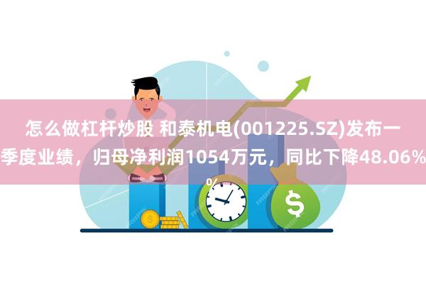 怎么做杠杆炒股 和泰机电(001225.SZ)发布一季度业绩，归母净利润1054万元，同比下降48.06%