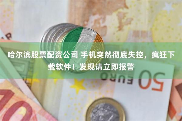 哈尔滨股票配资公司 手机突然彻底失控，疯狂下载软件！发现请立即报警
