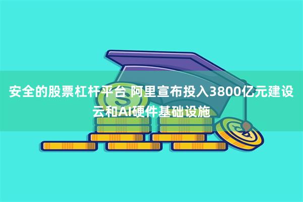 安全的股票杠杆平台 阿里宣布投入3800亿元建设云和AI硬件基础设施