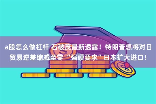 a股怎么做杠杆 石破茂最新透露！特朗普想将对日贸易逆差缩减至零 “强硬要求”日本扩大进口！
