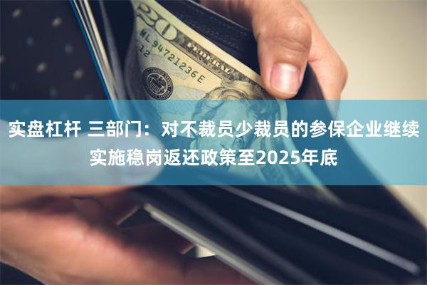 实盘杠杆 三部门：对不裁员少裁员的参保企业继续实施稳岗返还政策至2025年底
