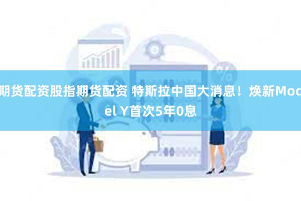 期货配资股指期货配资 特斯拉中国大消息！焕新Model Y首次5年0息