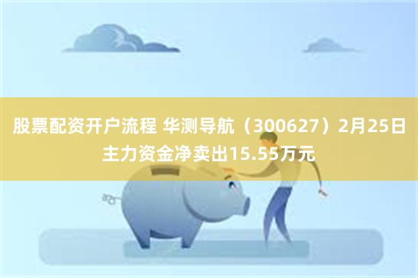 股票配资开户流程 华测导航（300627）2月25日主力资金净卖出15.55万元