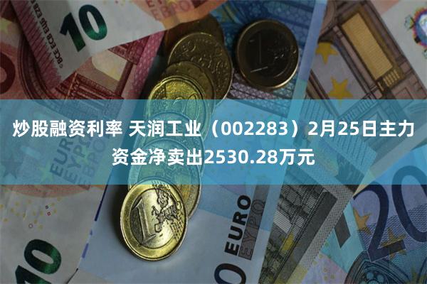 炒股融资利率 天润工业（002283）2月25日主力资金净卖出2530.28万元