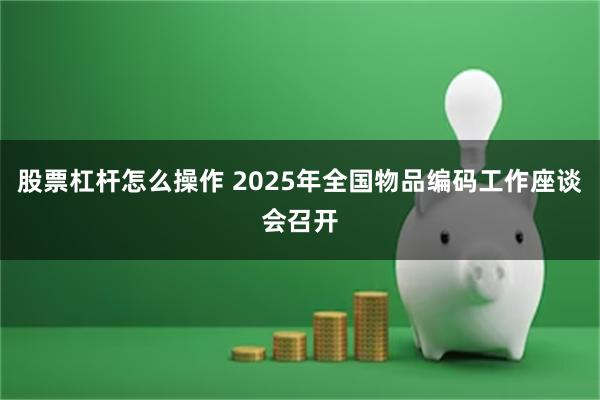 股票杠杆怎么操作 2025年全国物品编码工作座谈会召开
