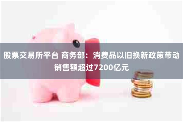 股票交易所平台 商务部：消费品以旧换新政策带动销售额超过7200亿元